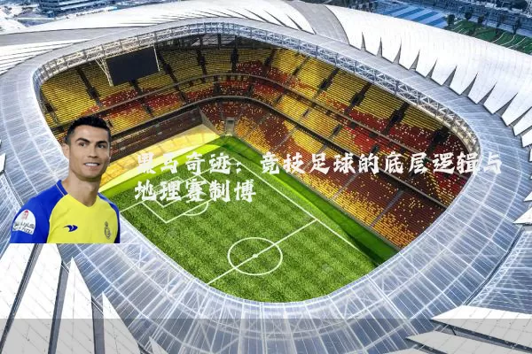 黑马奇迹：竞技足球的底层逻辑与地理赛制博弈