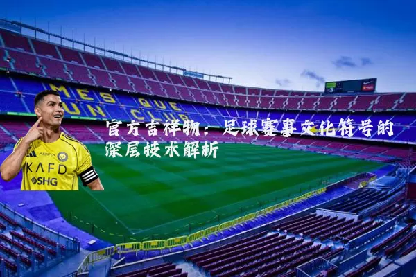 官方吉祥物：足球赛事文化符号的深层技术解析