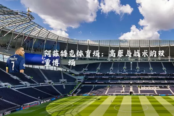 阿兹特克体育场:高原与战术的双重博弈场