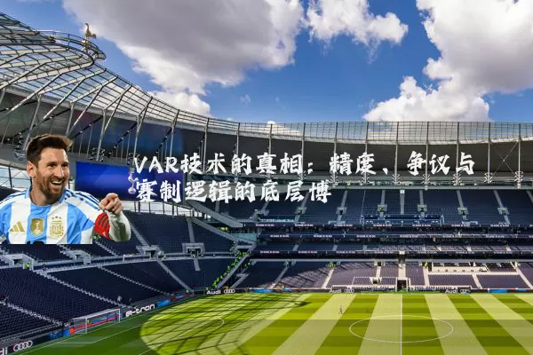 VAR技术的真相：精度、争议与赛制逻辑的底层博弈