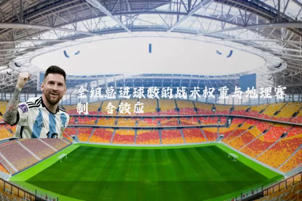 全组总进球数的战术权重与地理赛制耦合效应