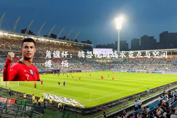 角旗杆:被忽视的战术支点与空间博弈场