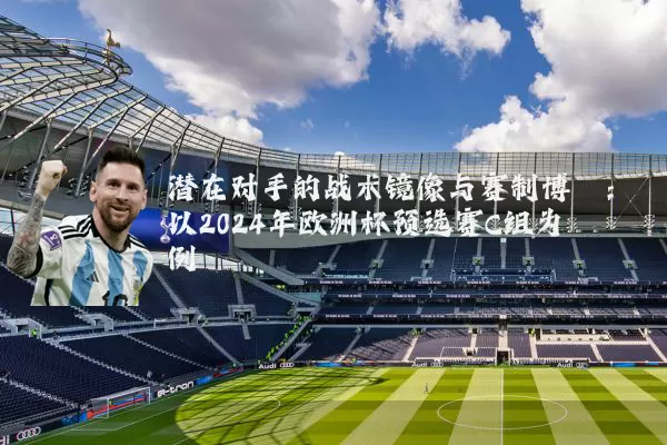 潜在对手的战术镜像与赛制博弈：以2024年欧洲杯预选赛C组为例