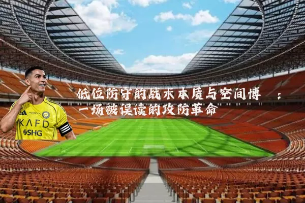 低位防守的战术本质与空间博弈：一场被误读的攻防革命