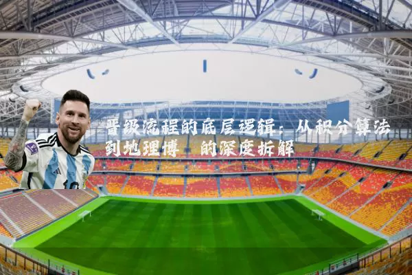 晋级流程的底层逻辑：从积分算法到地理博弈的深度拆解